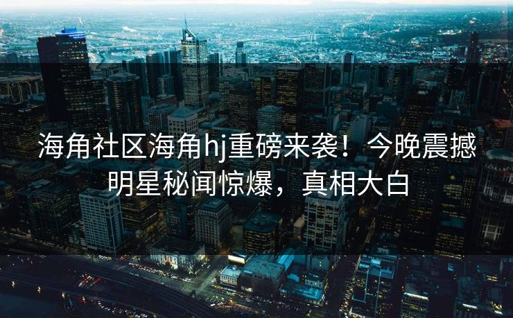 海角社区海角hj重磅来袭！今晚震撼明星秘闻惊爆，真相大白