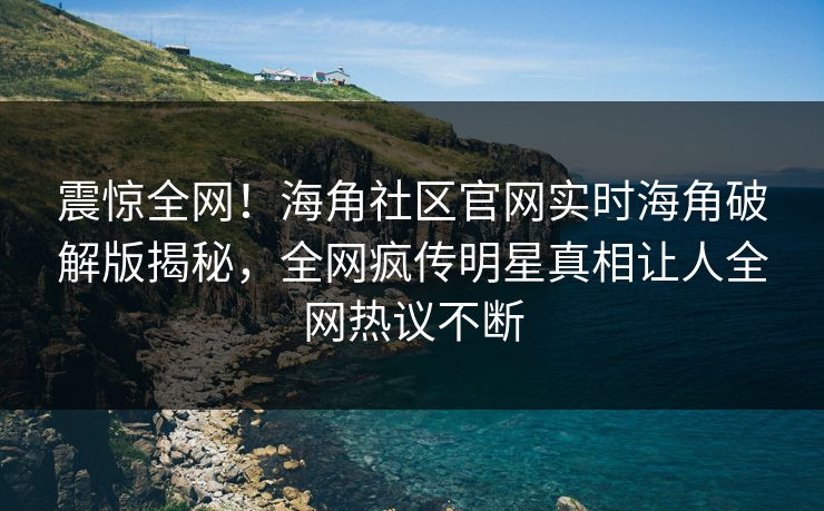 震惊全网！海角社区官网实时海角破解版揭秘，全网疯传明星真相让人全网热议不断