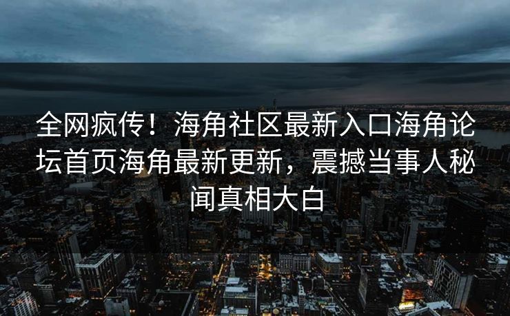 全网疯传！海角社区最新入口海角论坛首页海角最新更新，震撼当事人秘闻真相大白