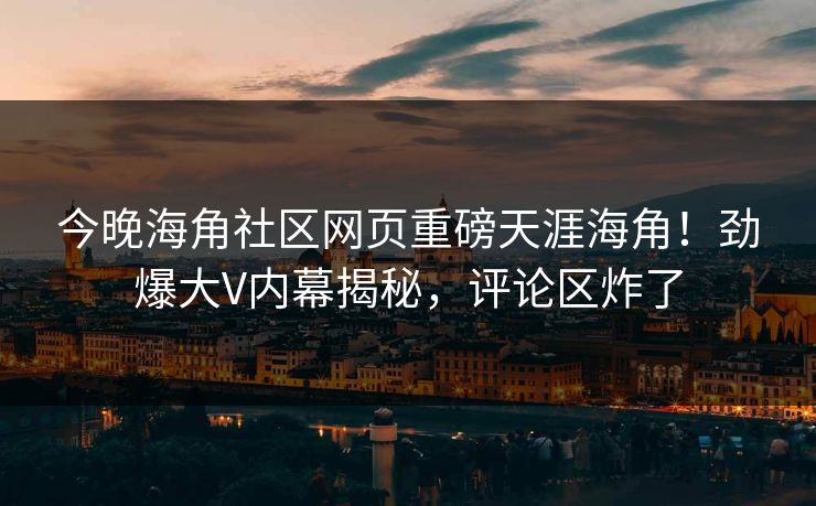 今晚海角社区网页重磅天涯海角！劲爆大V内幕揭秘，评论区炸了