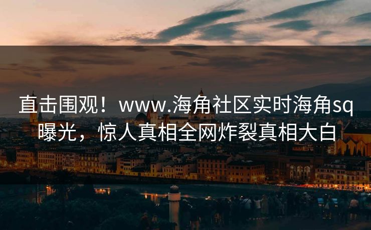 直击围观！www.海角社区实时海角sq曝光，惊人真相全网炸裂真相大白