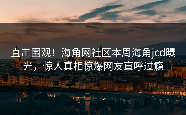 直击围观！海角网社区本周海角jcd曝光，惊人真相惊爆网友直呼过瘾