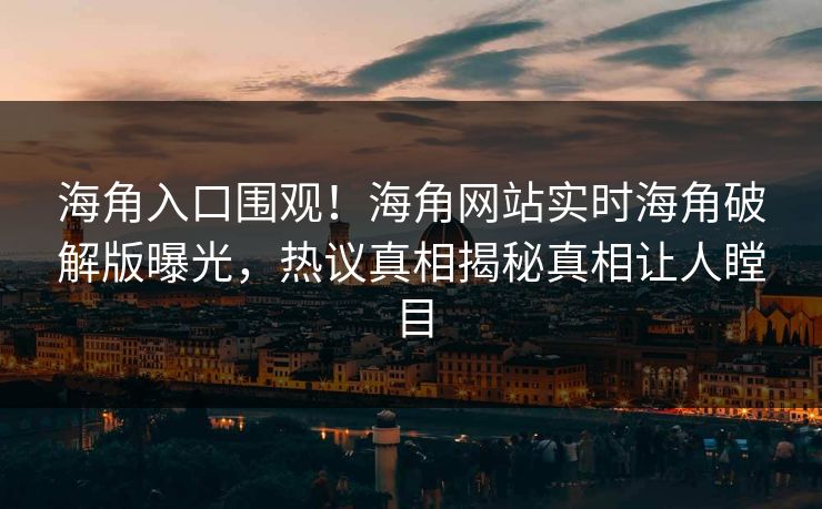 海角入口围观！海角网站实时海角破解版曝光，热议真相揭秘真相让人瞠目