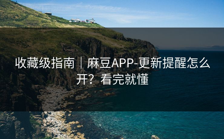 收藏级指南｜麻豆APP-更新提醒怎么开？看完就懂