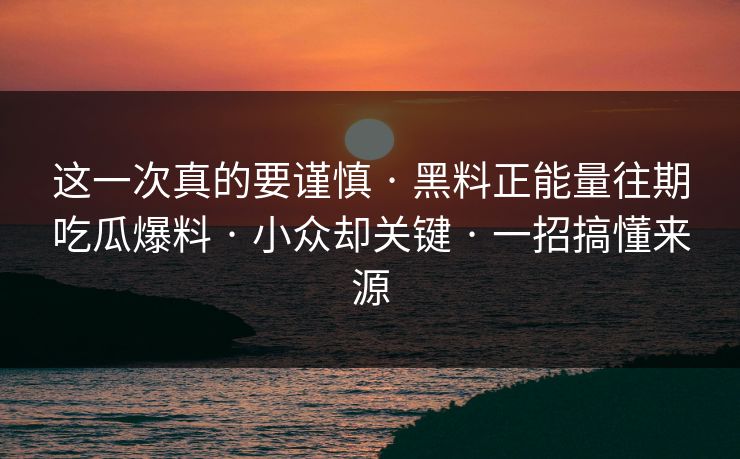 这一次真的要谨慎 · 黑料正能量往期吃瓜爆料 · 小众却关键 · 一招搞懂来源
