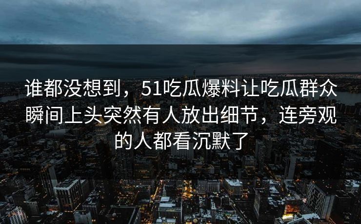 谁都没想到，51吃瓜爆料让吃瓜群众瞬间上头突然有人放出细节，连旁观的人都看沉默了
