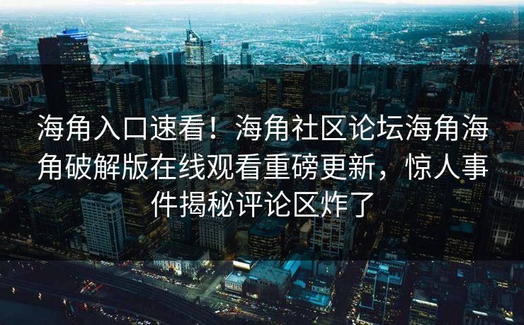 海角入口速看！海角社区论坛海角海角破解版在线观看重磅更新，惊人事件揭秘评论区炸了