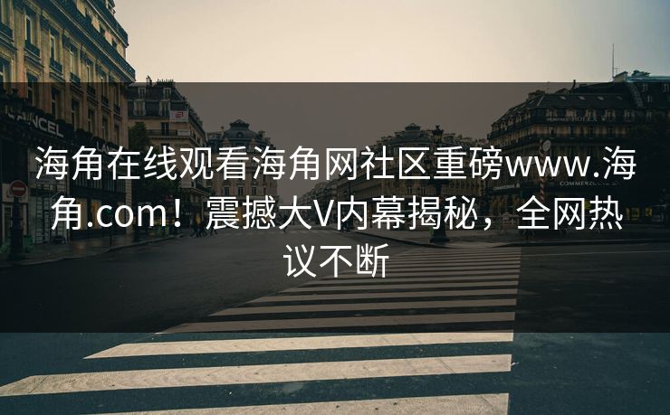 海角在线观看海角网社区重磅www.海角.com！震撼大V内幕揭秘，全网热议不断