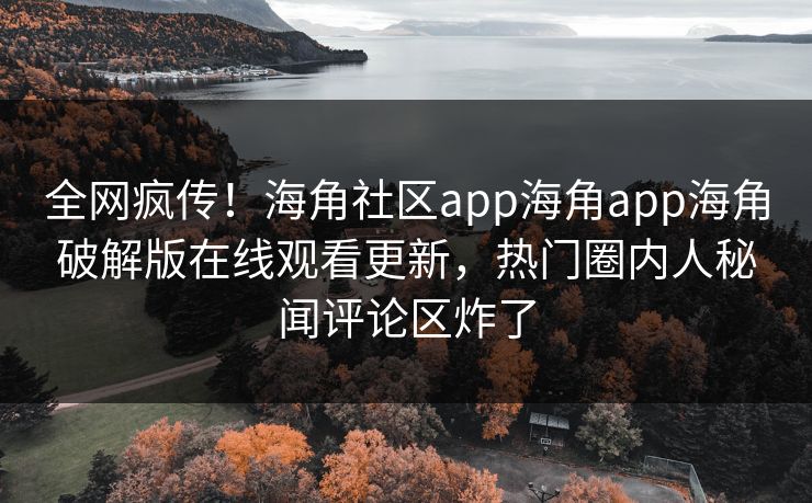 全网疯传！海角社区app海角app海角破解版在线观看更新，热门圈内人秘闻评论区炸了