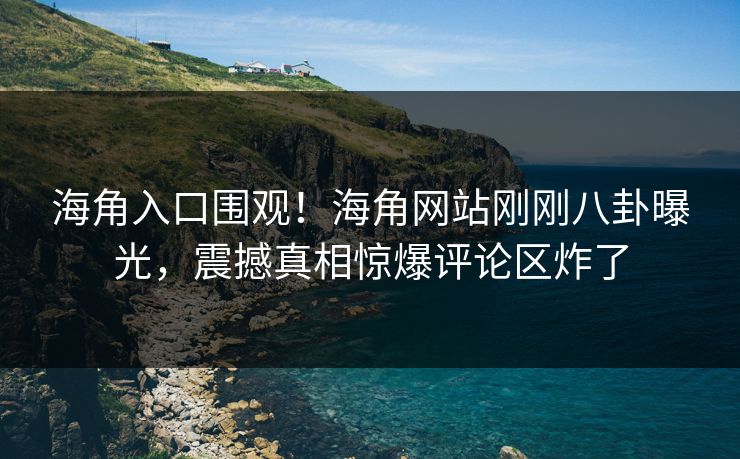 海角入口围观！海角网站刚刚八卦曝光，震撼真相惊爆评论区炸了