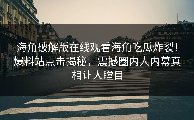 海角破解版在线观看海角吃瓜炸裂！爆料站点击揭秘，震撼圈内人内幕真相让人瞠目