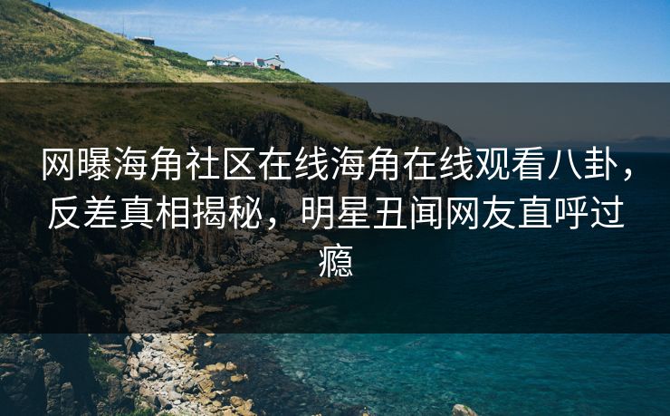 网曝海角社区在线海角在线观看八卦，反差真相揭秘，明星丑闻网友直呼过瘾