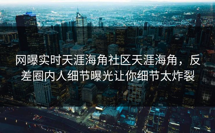 网曝实时天涯海角社区天涯海角，反差圈内人细节曝光让你细节太炸裂