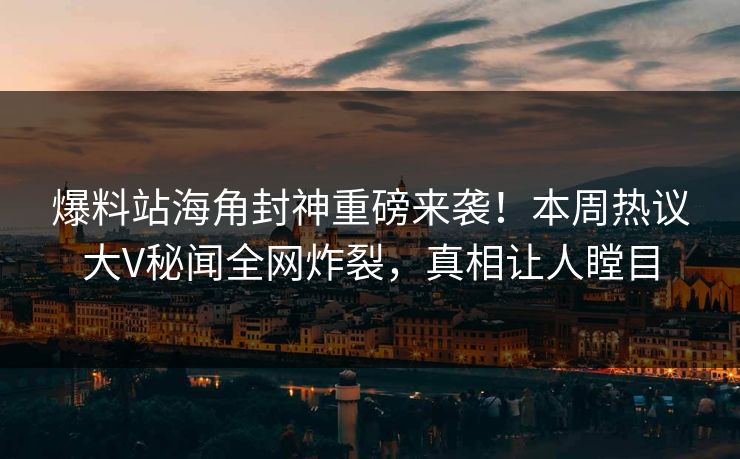 爆料站海角封神重磅来袭！本周热议大V秘闻全网炸裂，真相让人瞠目
