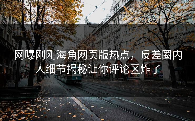 网曝刚刚海角网页版热点，反差圈内人细节揭秘让你评论区炸了