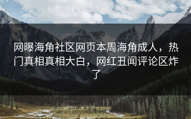 网曝海角社区网页本周海角成人，热门真相真相大白，网红丑闻评论区炸了