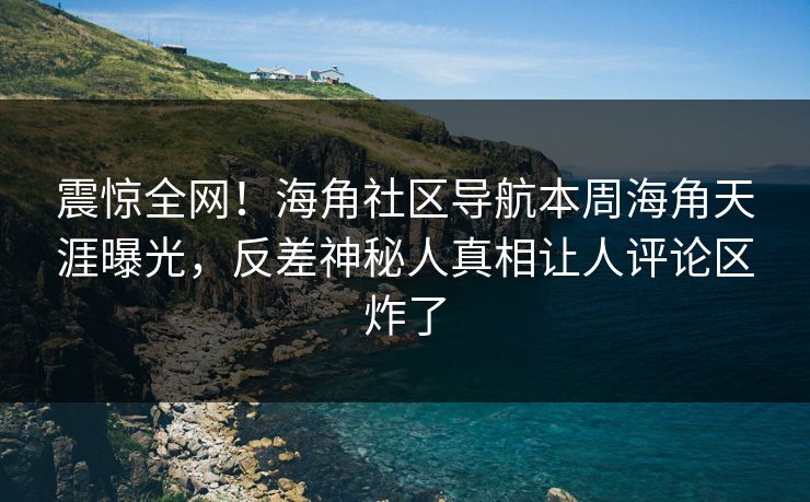 震惊全网！海角社区导航本周海角天涯曝光，反差神秘人真相让人评论区炸了