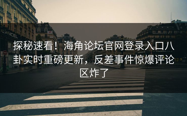 探秘速看！海角论坛官网登录入口八卦实时重磅更新，反差事件惊爆评论区炸了