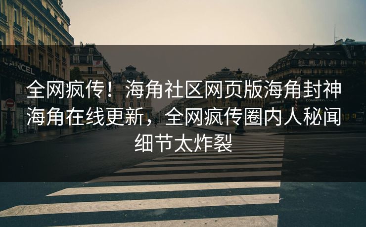 全网疯传！海角社区网页版海角封神海角在线更新，全网疯传圈内人秘闻细节太炸裂