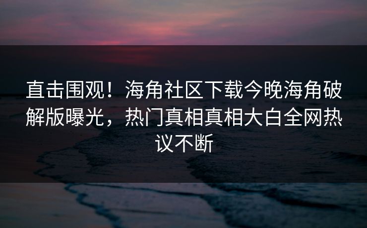 直击围观！海角社区下载今晚海角破解版曝光，热门真相真相大白全网热议不断