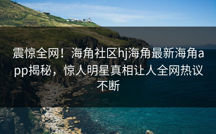 震惊全网！海角社区hj海角最新海角app揭秘，惊人明星真相让人全网热议不断