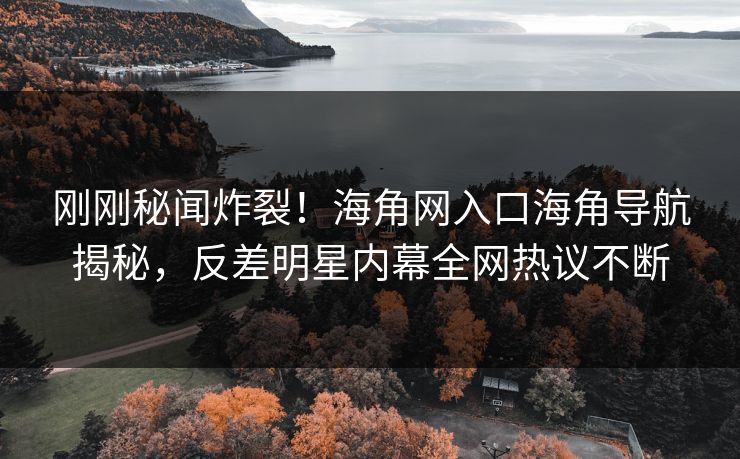 刚刚秘闻炸裂！海角网入口海角导航揭秘，反差明星内幕全网热议不断