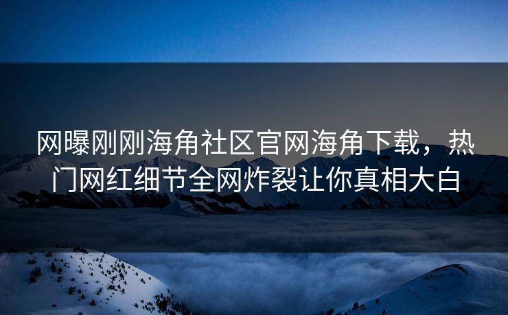 网曝刚刚海角社区官网海角下载，热门网红细节全网炸裂让你真相大白