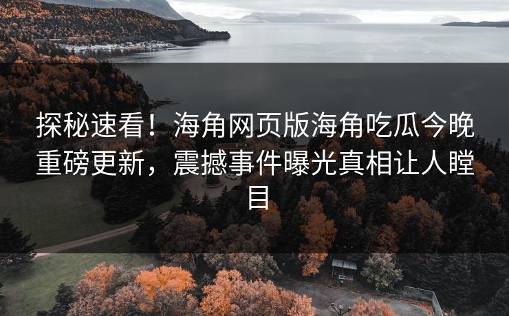 探秘速看！海角网页版海角吃瓜今晚重磅更新，震撼事件曝光真相让人瞠目