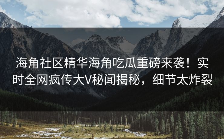 海角社区精华海角吃瓜重磅来袭！实时全网疯传大V秘闻揭秘，细节太炸裂