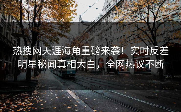 热搜网天涯海角重磅来袭！实时反差明星秘闻真相大白，全网热议不断