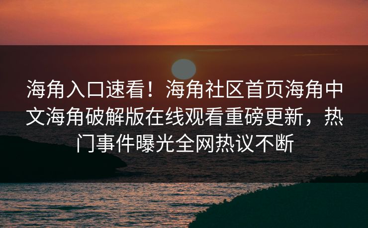 海角入口速看！海角社区首页海角中文海角破解版在线观看重磅更新，热门事件曝光全网热议不断