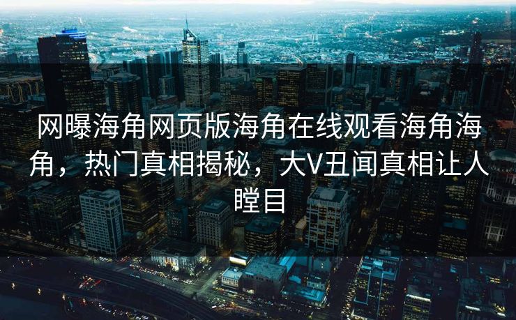 网曝海角网页版海角在线观看海角海角，热门真相揭秘，大V丑闻真相让人瞠目
