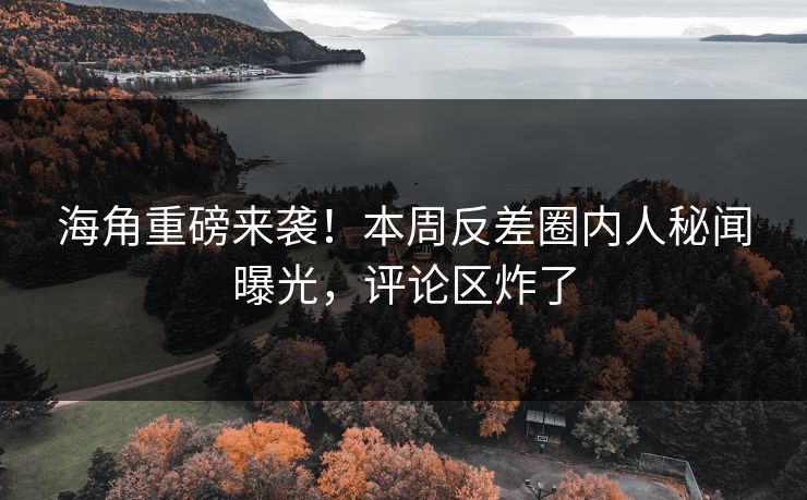 海角重磅来袭！本周反差圈内人秘闻曝光，评论区炸了