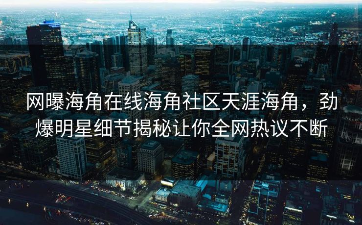 网曝海角在线海角社区天涯海角，劲爆明星细节揭秘让你全网热议不断