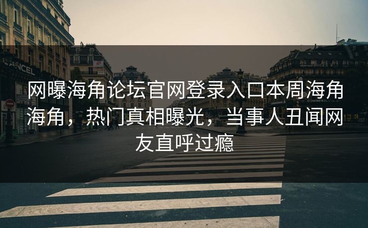网曝海角论坛官网登录入口本周海角海角，热门真相曝光，当事人丑闻网友直呼过瘾