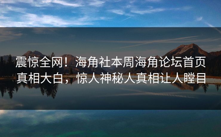震惊全网！海角社本周海角论坛首页真相大白，惊人神秘人真相让人瞠目