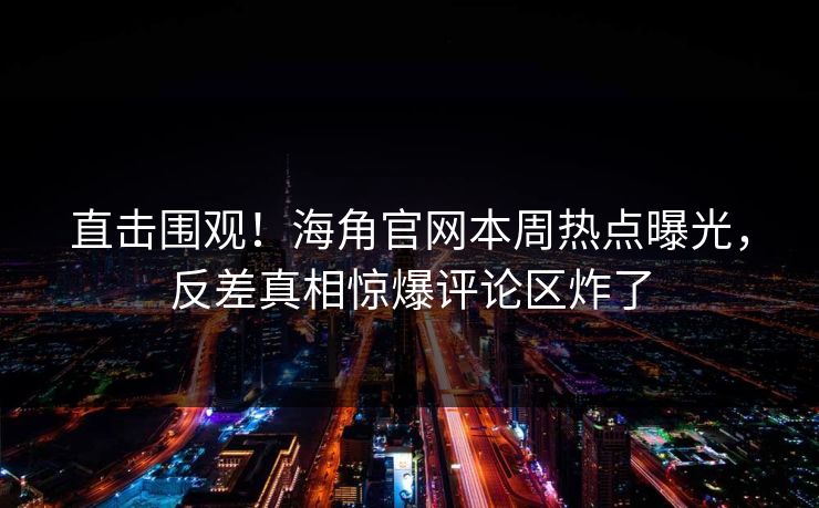 直击围观！海角官网本周热点曝光，反差真相惊爆评论区炸了