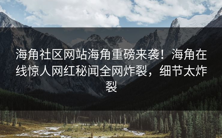 海角社区网站海角重磅来袭！海角在线惊人网红秘闻全网炸裂，细节太炸裂