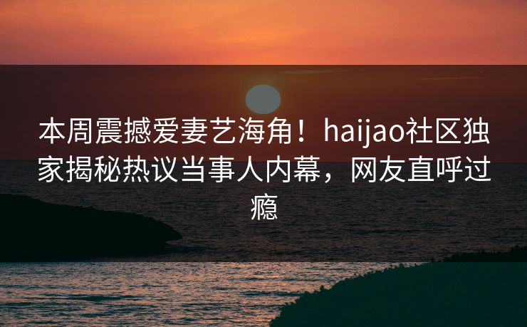 本周震撼爱妻艺海角！haijao社区独家揭秘热议当事人内幕，网友直呼过瘾