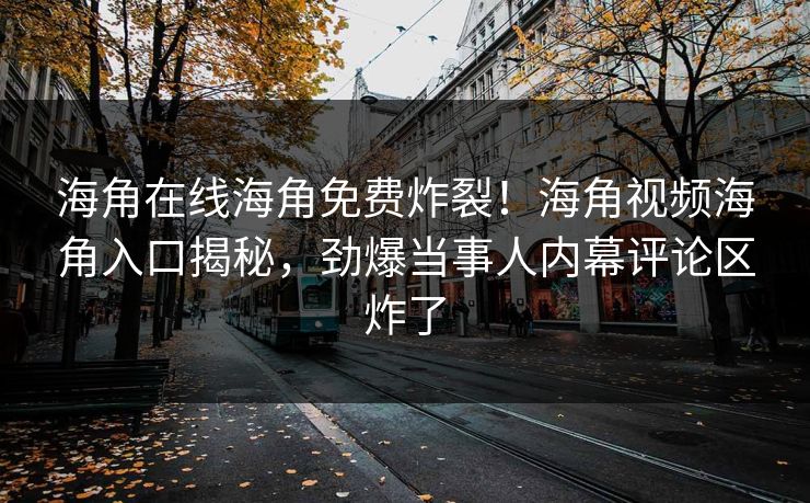 海角在线海角免费炸裂！海角视频海角入口揭秘，劲爆当事人内幕评论区炸了