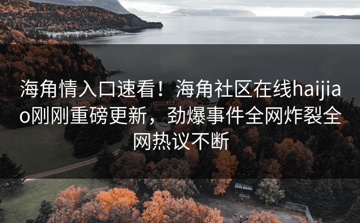 海角情入口速看！海角社区在线haijiao刚刚重磅更新，劲爆事件全网炸裂全网热议不断