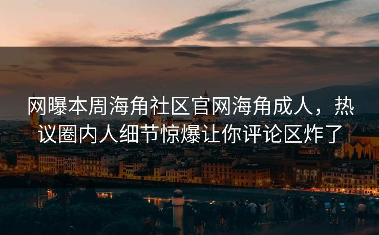 网曝本周海角社区官网海角成人，热议圈内人细节惊爆让你评论区炸了
