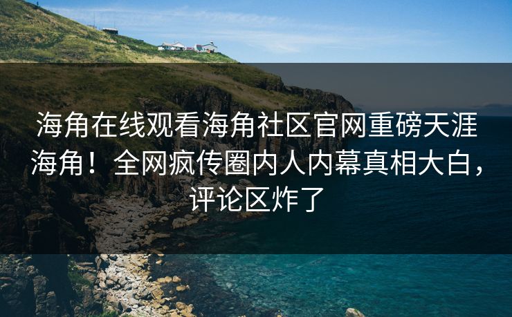 海角在线观看海角社区官网重磅天涯海角！全网疯传圈内人内幕真相大白，评论区炸了