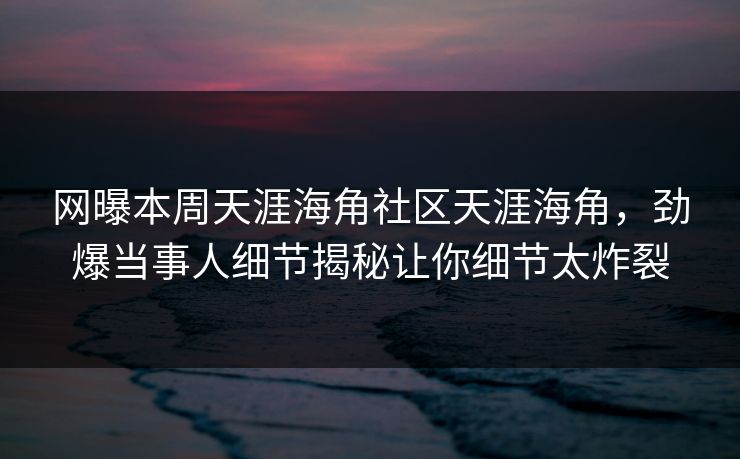 网曝本周天涯海角社区天涯海角，劲爆当事人细节揭秘让你细节太炸裂