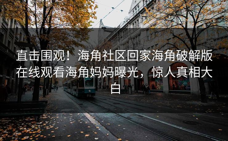 直击围观！海角社区回家海角破解版在线观看海角妈妈曝光，惊人真相大白
