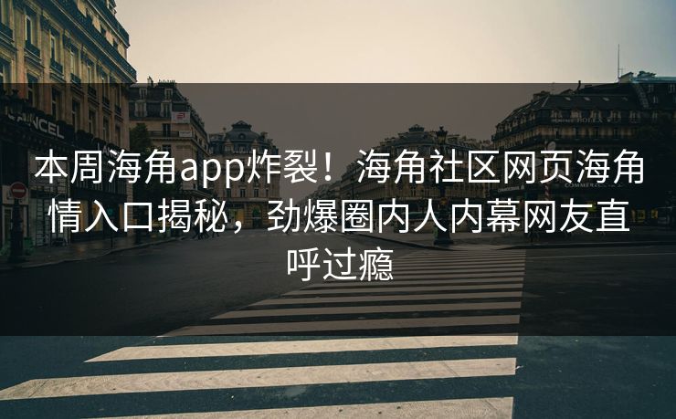 本周海角app炸裂！海角社区网页海角情入口揭秘，劲爆圈内人内幕网友直呼过瘾