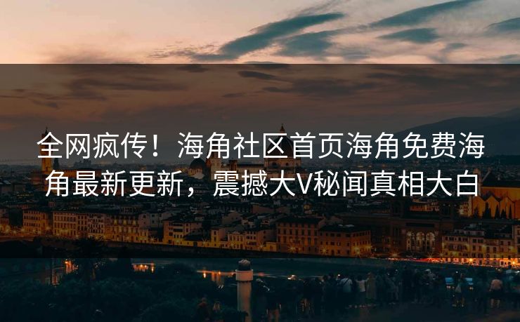 全网疯传！海角社区首页海角免费海角最新更新，震撼大V秘闻真相大白