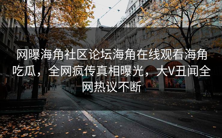网曝海角社区论坛海角在线观看海角吃瓜，全网疯传真相曝光，大V丑闻全网热议不断