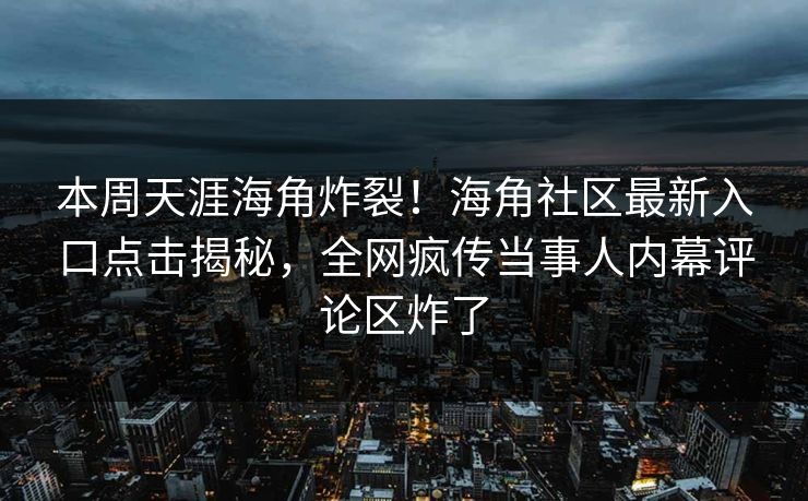 本周天涯海角炸裂！海角社区最新入口点击揭秘，全网疯传当事人内幕评论区炸了