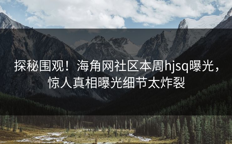 探秘围观！海角网社区本周hjsq曝光，惊人真相曝光细节太炸裂